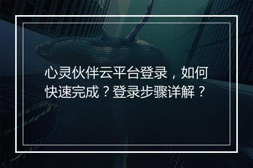 心灵伙伴云平台登录，如何快速完成？登录步骤详解？