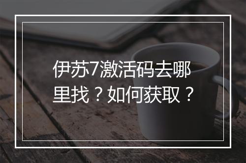 伊苏7激活码去哪里找？如何获取？