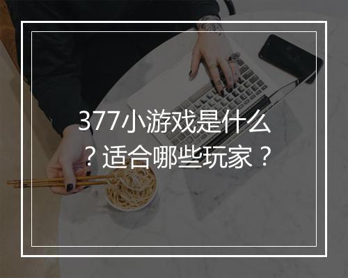 377小游戏是什么？适合哪些玩家？