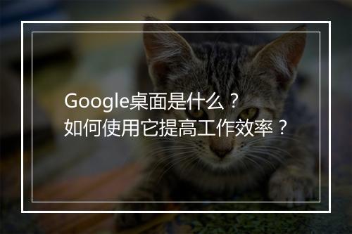 Google桌面是什么？如何使用它提高工作效率？