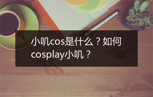 小叽cos是什么？如何cosplay小叽？