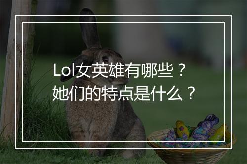 Lol女英雄有哪些？她们的特点是什么？