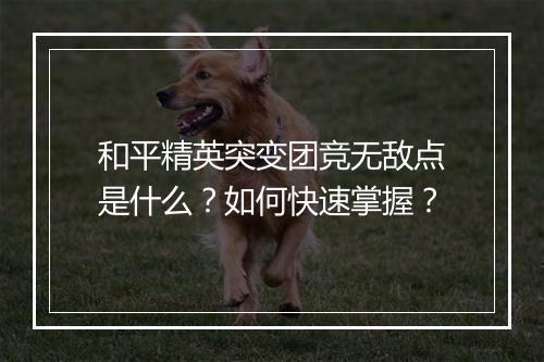 和平精英突变团竞无敌点是什么？如何快速掌握？
