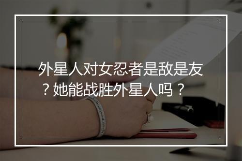外星人对女忍者是敌是友？她能战胜外星人吗？
