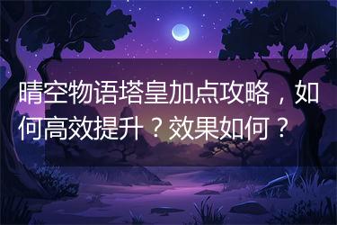 晴空物语塔皇加点攻略，如何高效提升？效果如何？