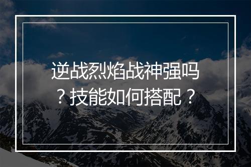 逆战烈焰战神强吗？技能如何搭配？