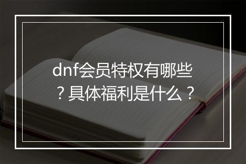 dnf会员特权有哪些？具体福利是什么？