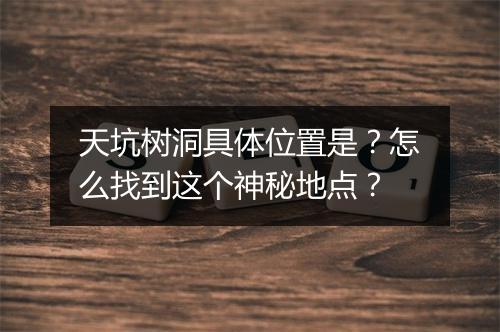 天坑树洞具体位置是？怎么找到这个神秘地点？