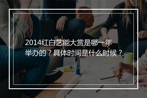 2014红白艺能大赏是哪一年举办的？具体时间是什么时候？