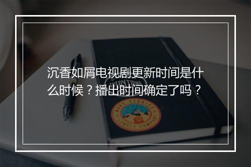 沉香如屑电视剧更新时间是什么时候？播出时间确定了吗？