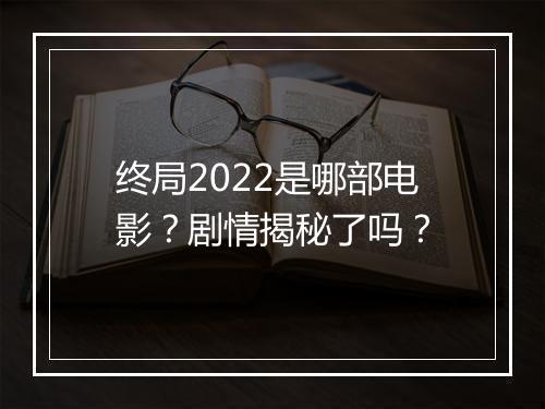 终局2022是哪部电影？剧情揭秘了吗？