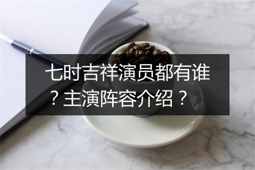 七时吉祥演员都有谁？主演阵容介绍？