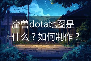 魔兽dota地图是什么？如何制作？
