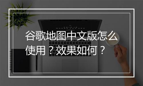 谷歌地图中文版怎么使用？效果如何？