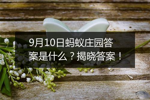 9月10日蚂蚁庄园答案是什么？揭晓答案！