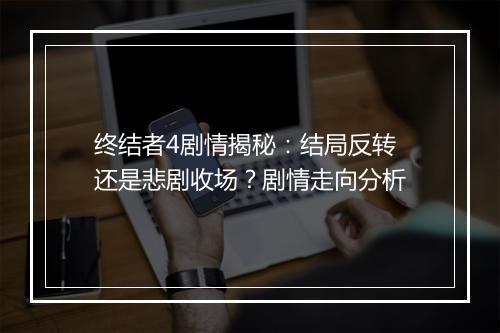 终结者4剧情揭秘：结局反转还是悲剧收场？剧情走向分析