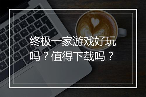 终极一家游戏好玩吗？值得下载吗？
