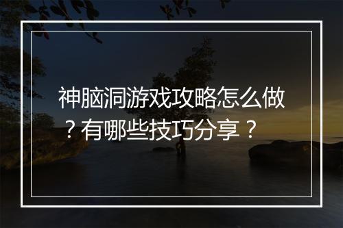 神脑洞游戏攻略怎么做？有哪些技巧分享？