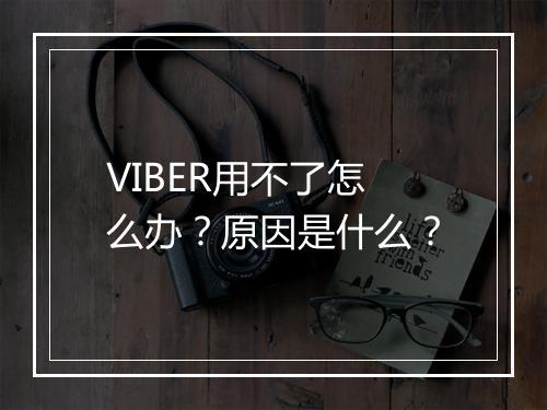 VIBER用不了怎么办？原因是什么？