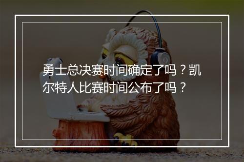 勇士总决赛时间确定了吗？凯尔特人比赛时间公布了吗？