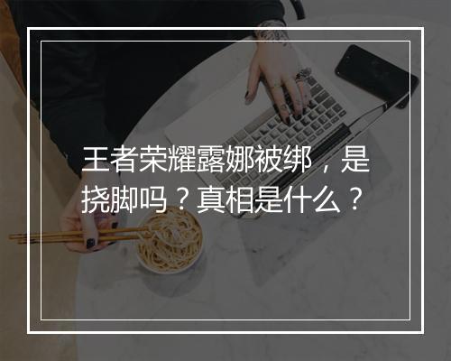 王者荣耀露娜被绑，是挠脚吗？真相是什么？