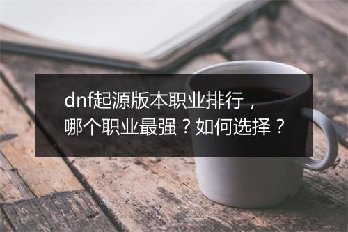 dnf起源版本职业排行，哪个职业最强？如何选择？