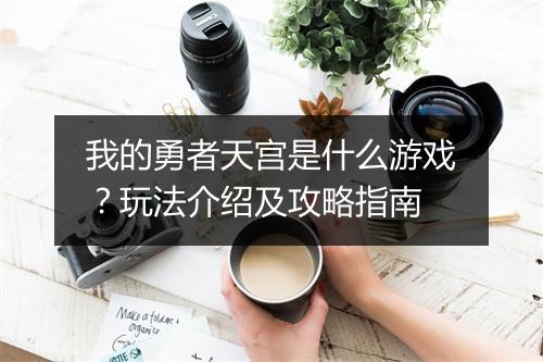 我的勇者天宫是什么游戏？玩法介绍及攻略指南