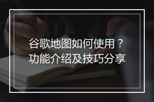 谷歌地图如何使用？功能介绍及技巧分享