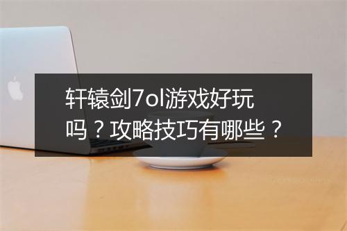 轩辕剑7ol游戏好玩吗？攻略技巧有哪些？