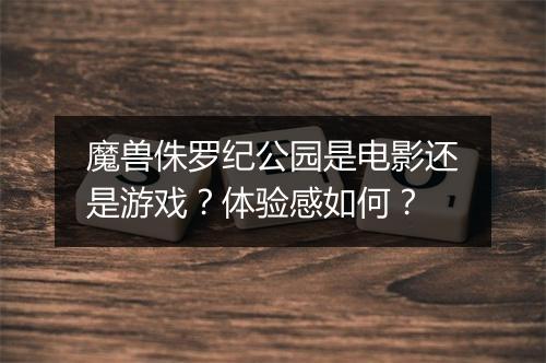 魔兽侏罗纪公园是电影还是游戏？体验感如何？