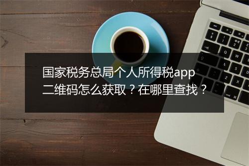 国家税务总局个人所得税app二维码怎么获取？在哪里查找？