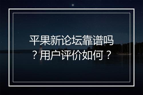 平果新论坛靠谱吗？用户评价如何？