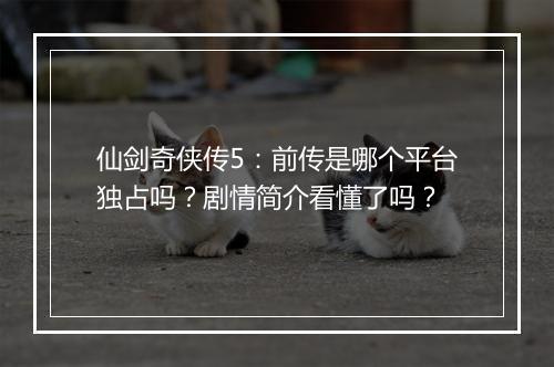仙剑奇侠传5：前传是哪个平台独占吗？剧情简介看懂了吗？