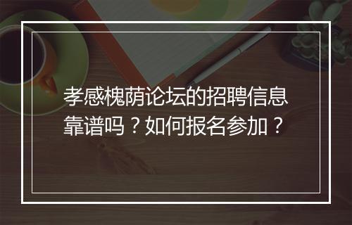 孝感槐荫论坛的招聘信息靠谱吗？如何报名参加？