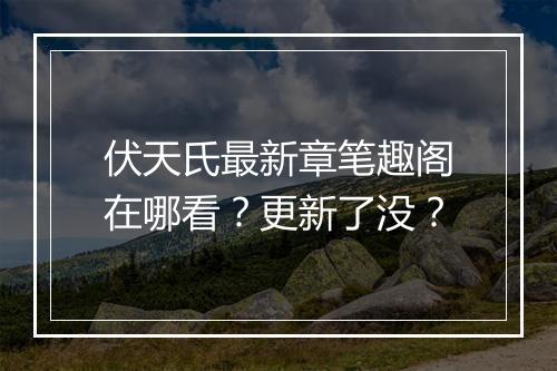 伏天氏最新章笔趣阁在哪看？更新了没？