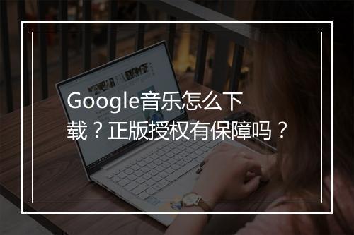 Google音乐怎么下载？正版授权有保障吗？
