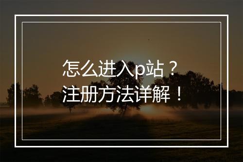 怎么进入p站？注册方法详解！