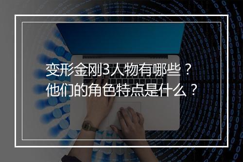 变形金刚3人物有哪些？他们的角色特点是什么？