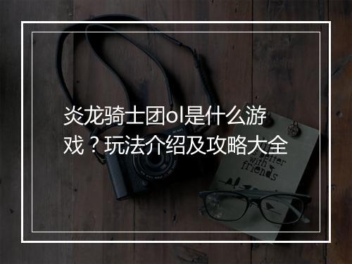 炎龙骑士团ol是什么游戏？玩法介绍及攻略大全