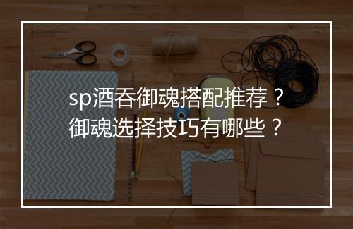 sp酒吞御魂搭配推荐？御魂选择技巧有哪些？