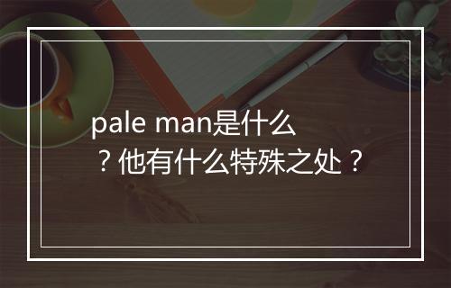 pale man是什么？他有什么特殊之处？