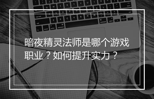 暗夜精灵法师是哪个游戏职业？如何提升实力？