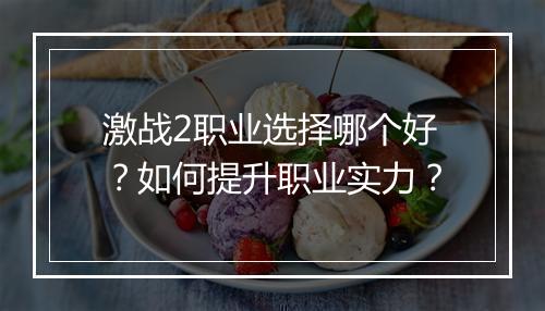 激战2职业选择哪个好？如何提升职业实力？