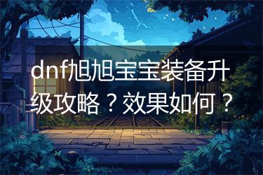 dnf旭旭宝宝装备升级攻略？效果如何？