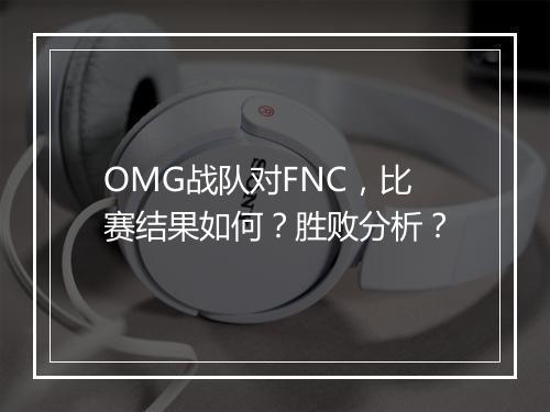 OMG战队对FNC，比赛结果如何？胜败分析？