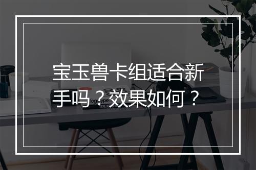 宝玉兽卡组适合新手吗？效果如何？