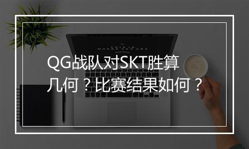 QG战队对SKT胜算几何？比赛结果如何？