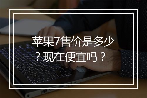 苹果7售价是多少？现在便宜吗？