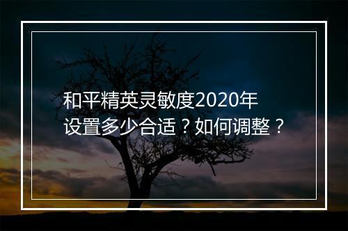 和平精英灵敏度2020年设置多少合适？如何调整？