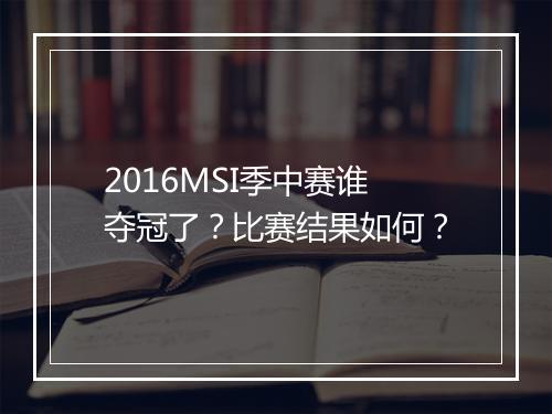 2016MSI季中赛谁夺冠了？比赛结果如何？